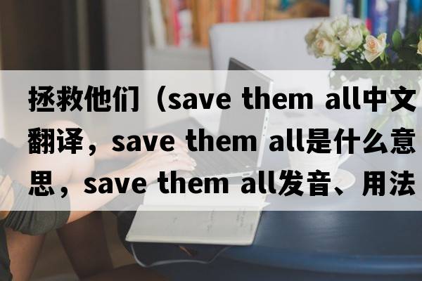 拯救他們（save them all中文翻譯，save them all是什么意思，save them all發(fā)音、用法及例句）