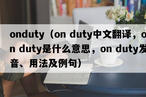 onduty（on duty中文翻譯，on duty是什么意思，on duty發(fā)音、用法及例句）