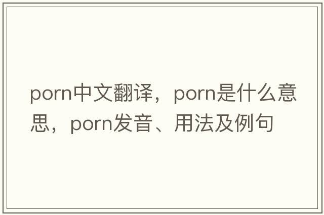 porn中文翻譯，porn是什么意思，porn發(fā)音、用法及例句