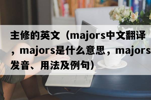 主修的英文（majors中文翻譯，majors是什么意思，majors發(fā)音、用法及例句）