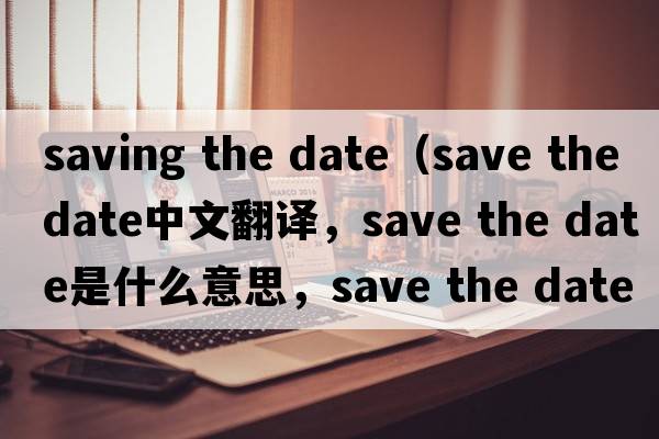 saving the date（save the date中文翻譯，save the date是什么意思，save the date發(fā)音、用法及例句）