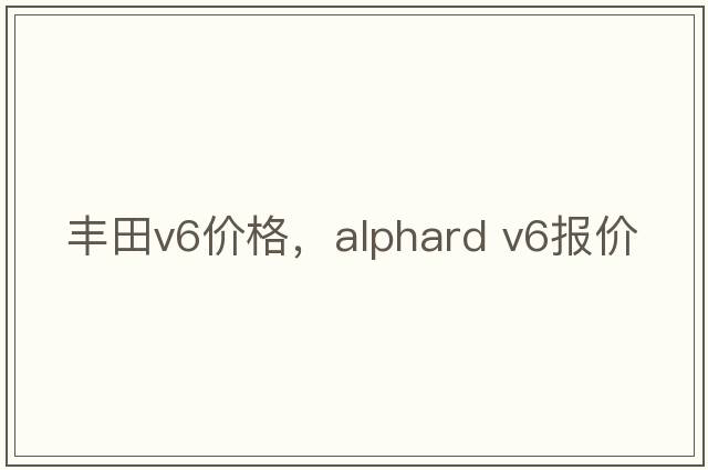 豐田v6價(jià)格，alphard v6報(bào)價(jià)