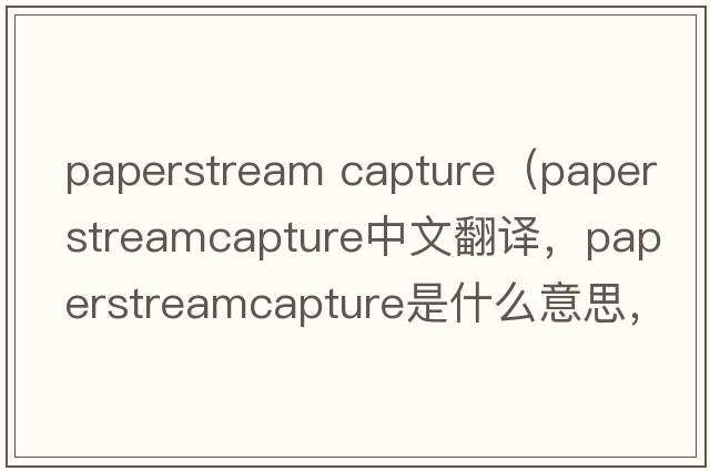 paperstream capture（paperstreamcapture中文翻譯，paperstreamcapture是什么意思，paperstreamcapture發(fā)音、用法及例句）