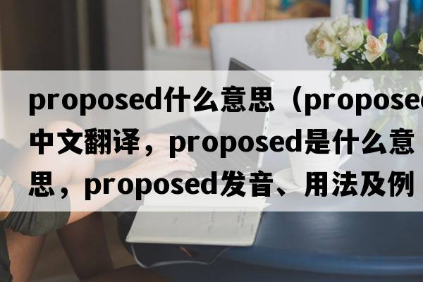 proposed什么意思（proposed中文翻譯，proposed是什么意思，proposed發(fā)音、用法及例句）