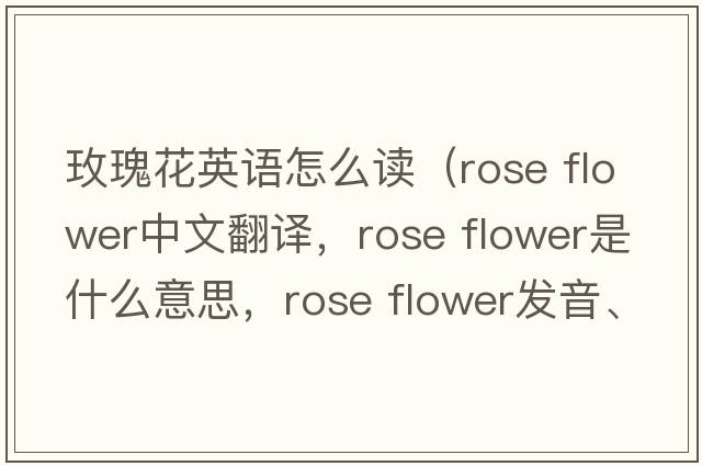 玫瑰花英語怎么讀（rose flower中文翻譯，rose flower是什么意思，rose flower發(fā)音、用法及例句）