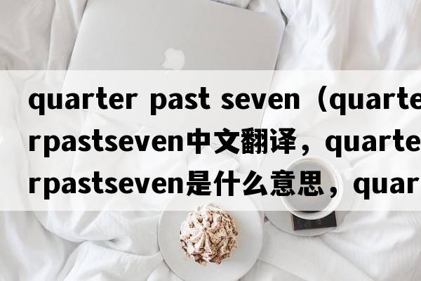 quarter past seven（quarterpastseven中文翻譯，quarterpastseven是什么意思，quarterpastseven發(fā)音、用法及例句）