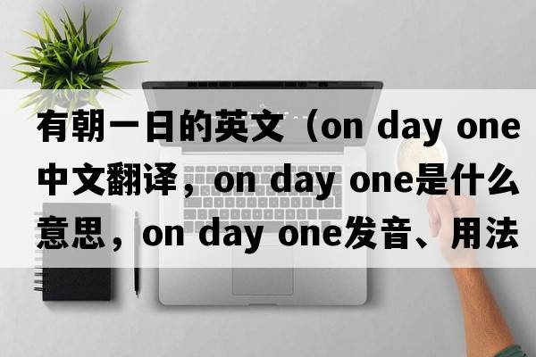 有朝一日的英文（on day one中文翻譯，on day one是什么意思，on day one發(fā)音、用法及例句）