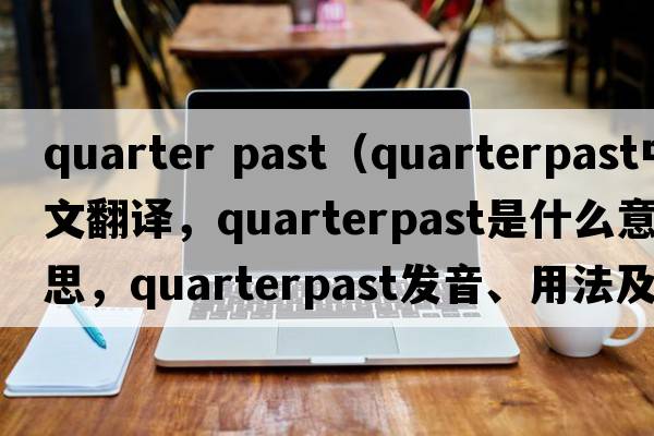 quarter past（quarterpast中文翻譯，quarterpast是什么意思，quarterpast發(fā)音、用法及例句）