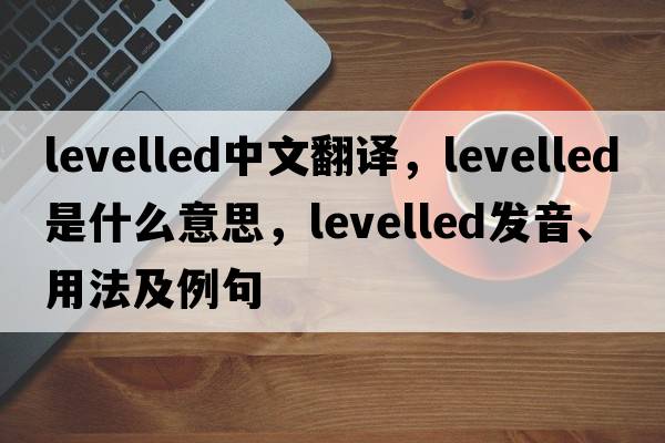 levelled中文翻譯，levelled是什么意思，levelled發(fā)音、用法及例句
