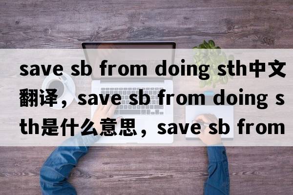 save sb from doing sth中文翻譯，save sb from doing sth是什么意思，save sb from doing sth發(fā)音、用法及例句