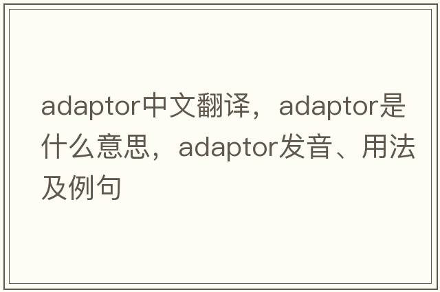 adaptor中文翻譯，adaptor是什么意思，adaptor發(fā)音、用法及例句