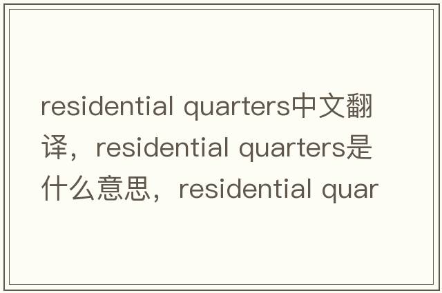 residential quarters中文翻譯，residential quarters是什么意思，residential quarters發(fā)音、用法及例句