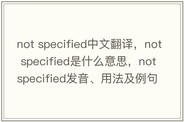 not specified中文翻譯，not specified是什么意思，not specified發(fā)音、用法及例句