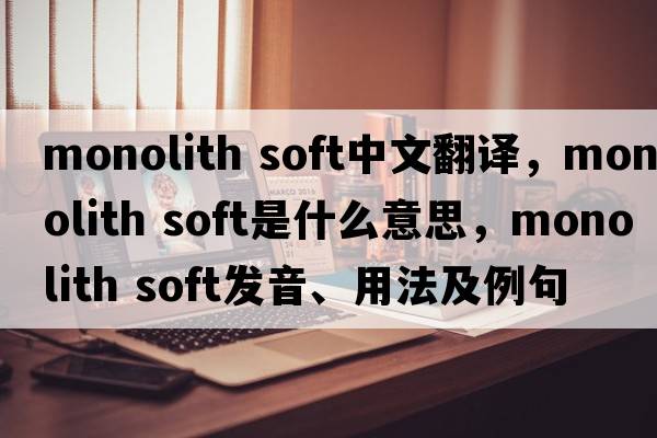 monolith soft中文翻譯，monolith soft是什么意思，monolith soft發(fā)音、用法及例句