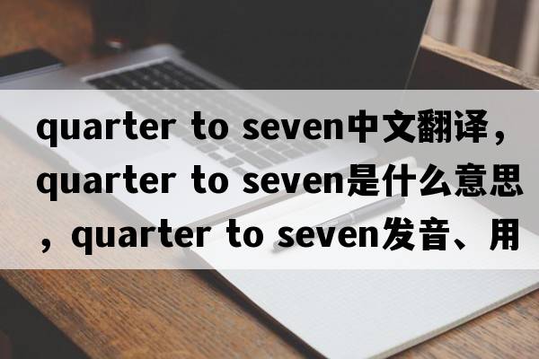 quarter to seven中文翻譯，quarter to seven是什么意思，quarter to seven發(fā)音、用法及例句