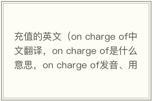 充值的英文（on charge of中文翻譯，on charge of是什么意思，on charge of發(fā)音、用法及例句）