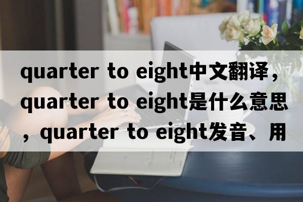 quarter to eight中文翻譯，quarter to eight是什么意思，quarter to eight發(fā)音、用法及例句