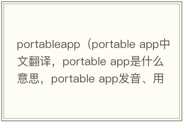 portableapp（portable app中文翻譯，portable app是什么意思，portable app發(fā)音、用法及例句）