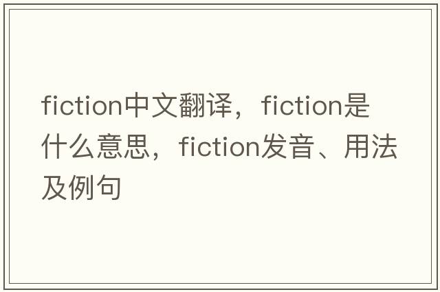 fiction中文翻譯，fiction是什么意思，fiction發(fā)音、用法及例句
