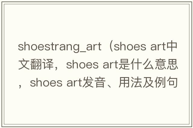 shoestrang_art（shoes art中文翻譯，shoes art是什么意思，shoes art發(fā)音、用法及例句）