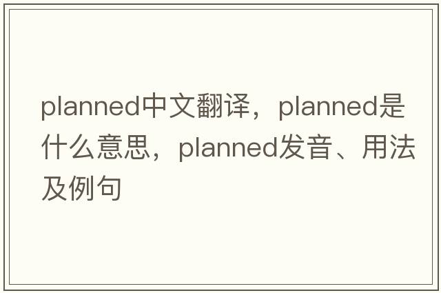 planned中文翻譯，planned是什么意思，planned發(fā)音、用法及例句