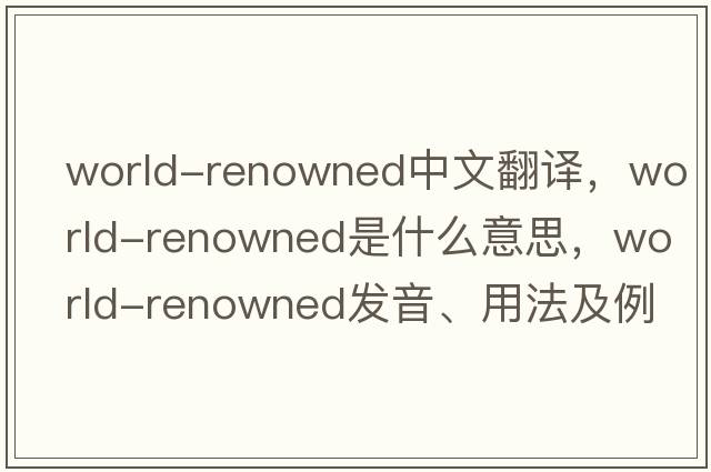 world-renowned中文翻譯，world-renowned是什么意思，world-renowned發(fā)音、用法及例句