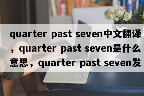 quarter past seven中文翻譯，quarter past seven是什么意思，quarter past seven發(fā)音、用法及例句