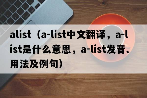 alist（A-list中文翻譯，A-list是什么意思，A-list發(fā)音、用法及例句）