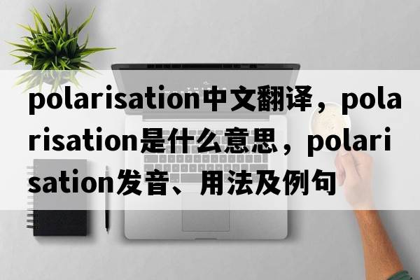 polarisation中文翻譯，polarisation是什么意思，polarisation發(fā)音、用法及例句