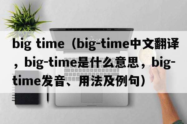 big time（big-time中文翻譯，big-time是什么意思，big-time發(fā)音、用法及例句）