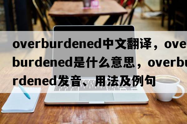 overburdened中文翻譯，overburdened是什么意思，overburdened發(fā)音、用法及例句