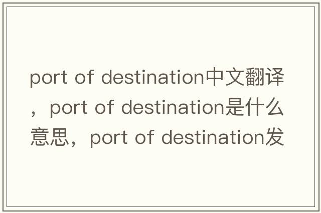 port of destination中文翻譯，port of destination是什么意思，port of destination發(fā)音、用法及例句