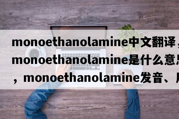 monoethanolamine中文翻譯，monoethanolamine是什么意思，monoethanolamine發(fā)音、用法及例句