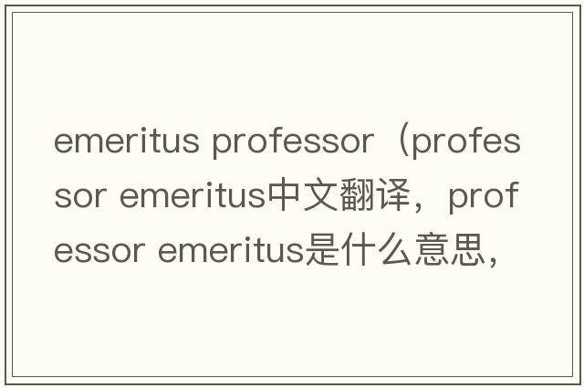 emeritus professor（professor emeritus中文翻譯，professor emeritus是什么意思，professor emeritus發(fā)音、用法及例句）