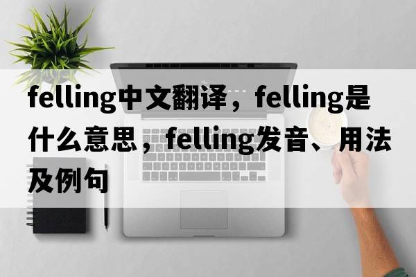 felling中文翻譯，felling是什么意思，felling發(fā)音、用法及例句
