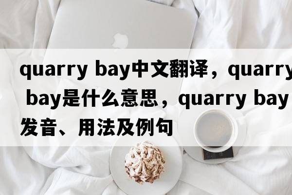 quarry bay中文翻譯，quarry bay是什么意思，quarry bay發(fā)音、用法及例句