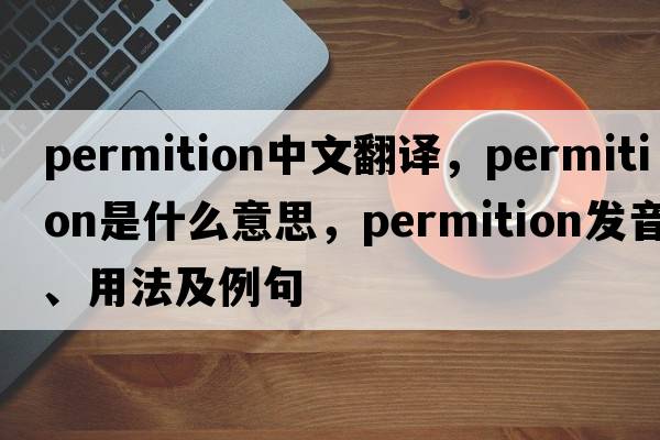 permition中文翻譯，permition是什么意思，permition發(fā)音、用法及例句