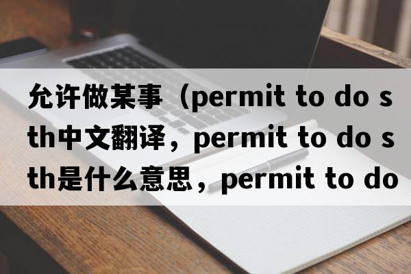 允許做某事（permit to do sth中文翻譯，permit to do sth是什么意思，permit to do sth發(fā)音、用法及例句）