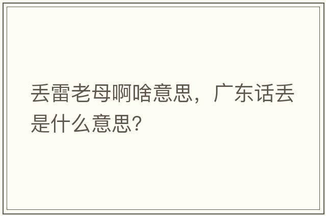 丟雷老母啊啥意思，廣東話(huà)丟是什么意思？