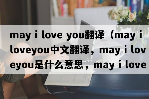 may i love you翻譯（may i loveyou中文翻譯，may i loveyou是什么意思，may i loveyou發(fā)音、用法及例句）