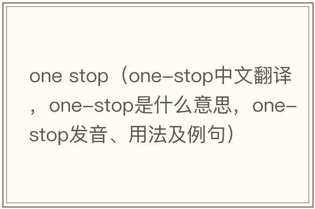 one stop（one-stop中文翻譯，one-stop是什么意思，one-stop發(fā)音、用法及例句）