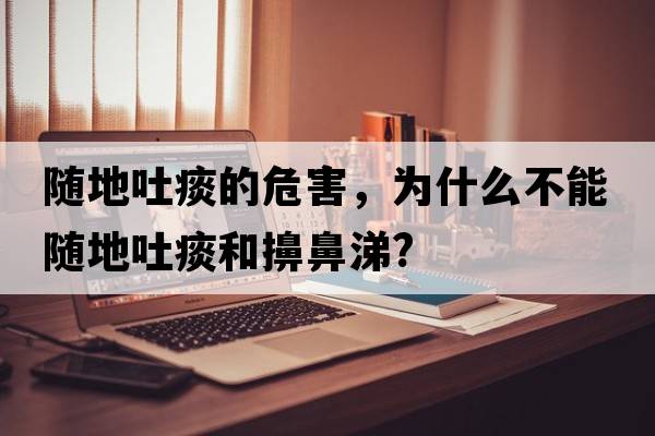 隨地吐痰的危害，為什么不能隨地吐痰和擤鼻涕?