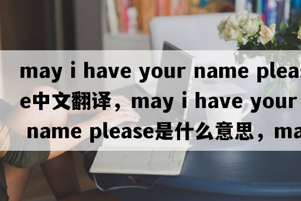 may i have your name please中文翻譯，may i have your name please是什么意思，may i have your name please發(fā)音、用法及例句