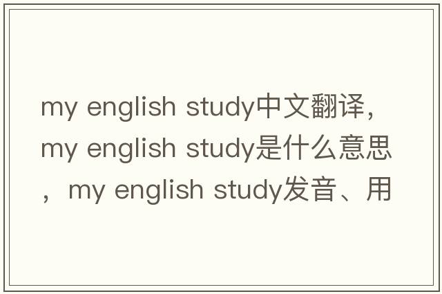 my english study中文翻譯，my english study是什么意思，my english study發(fā)音、用法及例句