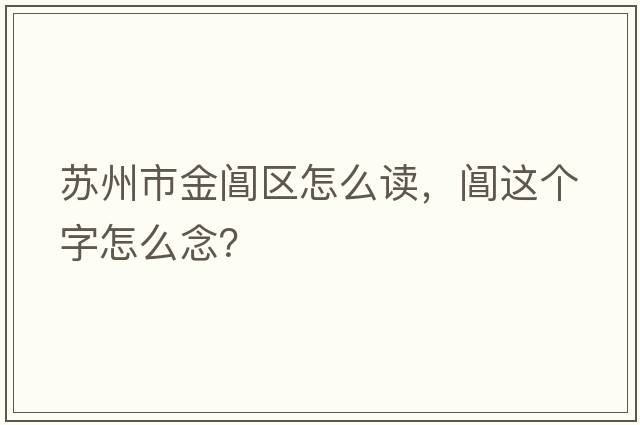 蘇州市金閶區(qū)怎么讀，閶這個(gè)字怎么念？