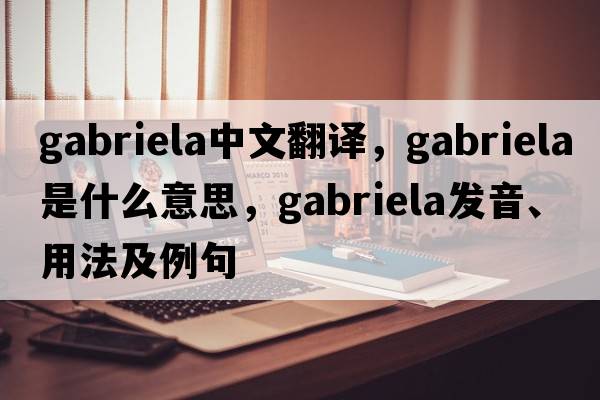 Gabriela中文翻譯，Gabriela是什么意思，Gabriela發(fā)音、用法及例句