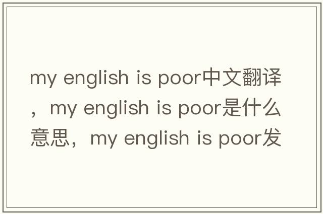 my english is poor中文翻譯，my english is poor是什么意思，my english is poor發(fā)音、用法及例句