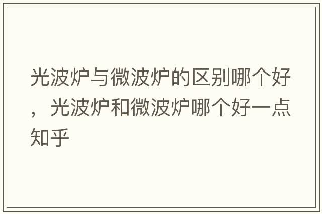 光波爐與微波爐的區(qū)別哪個(gè)好，光波爐和微波爐哪個(gè)好一點(diǎn)知乎