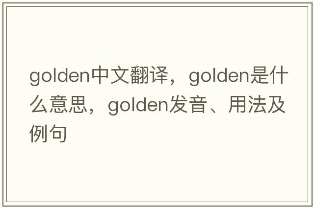 golden中文翻譯，golden是什么意思，golden發(fā)音、用法及例句