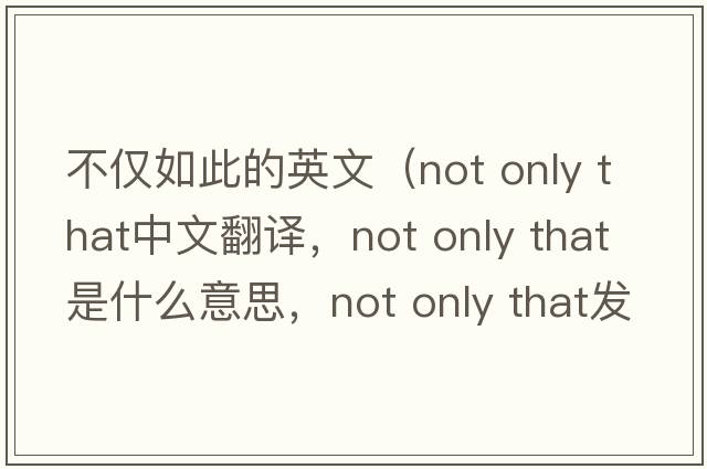 不僅如此的英文（not only that中文翻譯，not only that是什么意思，not only that發(fā)音、用法及例句）